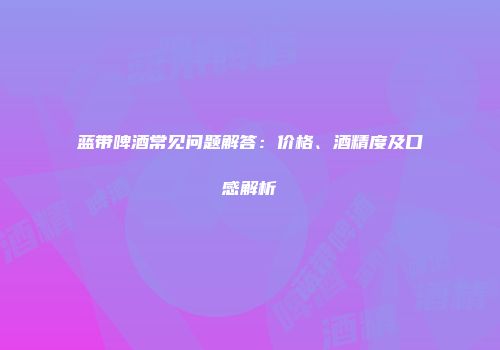 蓝带啤酒常见问题解答：价格、酒精度及口感解析