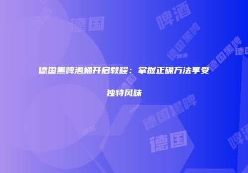 德国黑啤酒桶开启教程：掌握正确方法享受独特风味