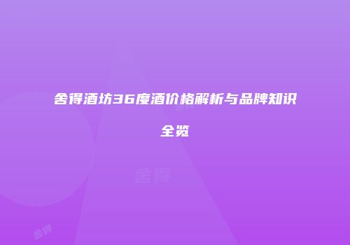 舍得酒坊36度酒价格解析与品牌知识全览