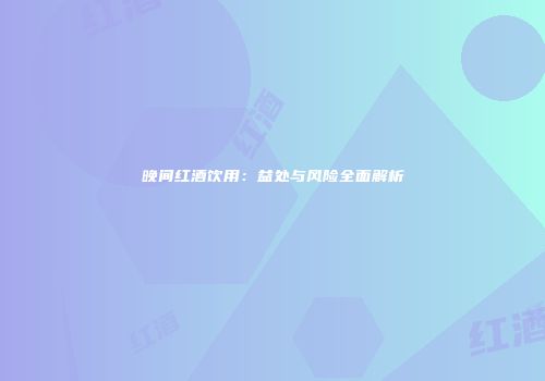 晚间红酒饮用：益处与风险全面解析