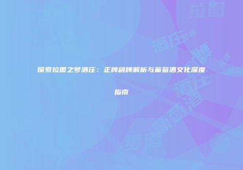 探索拉图之梦酒庄：正牌副牌解析与葡萄酒文化深度指南