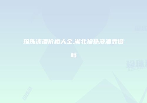 珍珠液酒价格大全,湖北珍珠液酒靠谱吗
