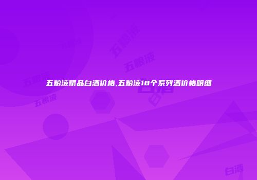五粮液精品白酒价格,五粮液18个系列酒价格明细