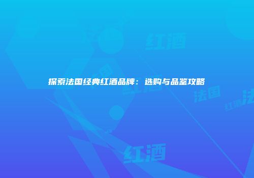 探索法国经典红酒品牌：选购与品鉴攻略