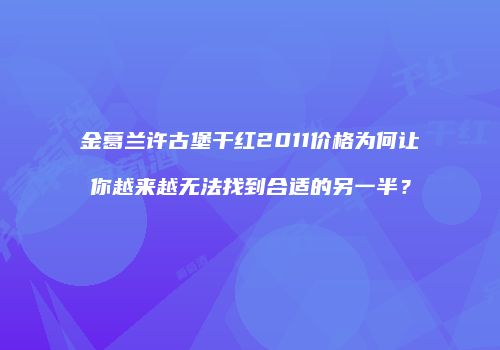 金葛兰许古堡干红2011价格为何让你越来越无法找到合适的另一半？