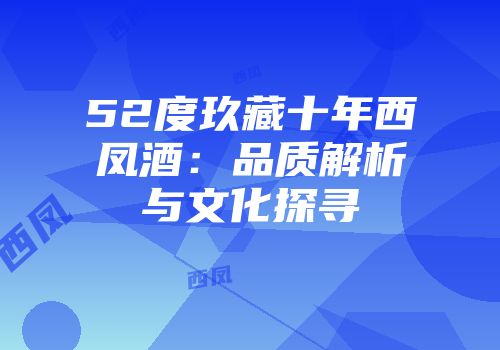 52度玖藏十年西凤酒：品质解析与文化探寻