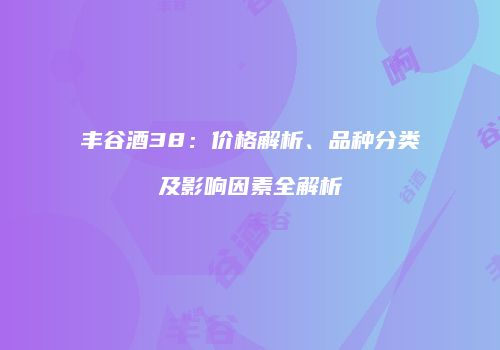 丰谷酒38：价格解析、品种分类及影响因素全解析