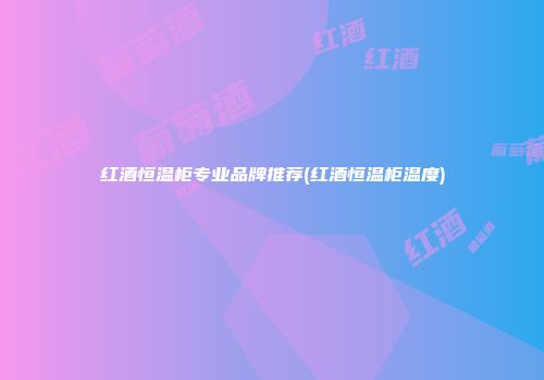 红酒恒温柜专业品牌推荐(红酒恒温柜温度)