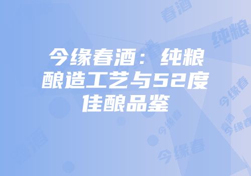 今缘春酒：纯粮酿造工艺与52度佳酿品鉴