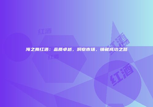 海之舞红酒：品质卓越，洞察市场，铸就成功之路