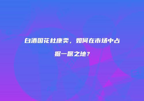 白酒国花杜康卖，如何在市场中占据一席之地？