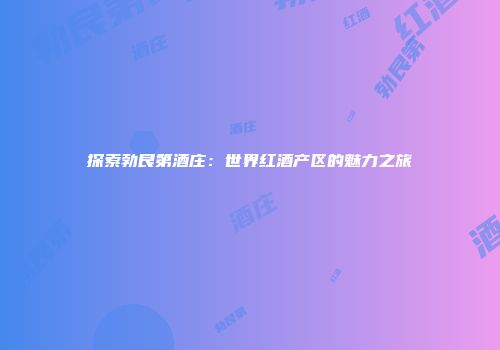 探索勃艮第酒庄：世界红酒产区的魅力之旅