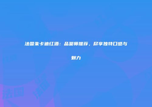 法国朱卡迪红酒：品鉴师推荐，尽享独特口感与魅力