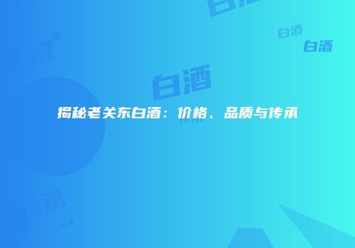 揭秘老关东白酒：价格、品质与传承