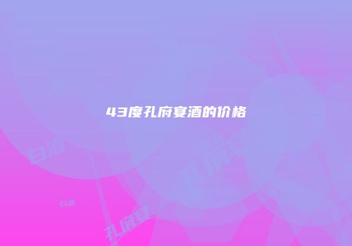 43度孔府宴酒的价格