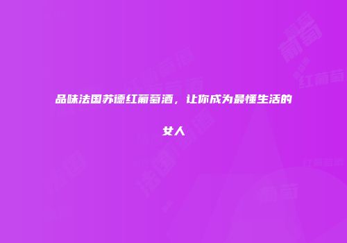 品味法国苏德红葡萄酒，让你成为最懂生活的女人
