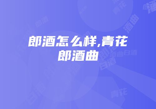 郎酒怎么样,青花郎酒曲