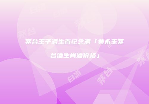 茅台王子酒生肖纪念酒「黄永玉茅台酒生肖酒价格」