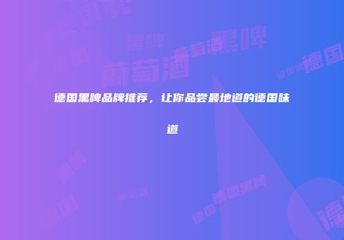 德国黑啤品牌推荐，让你品尝最地道的德国味道