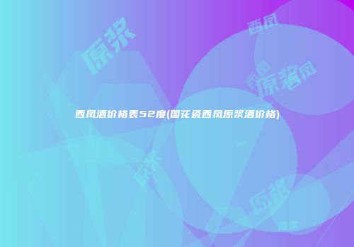 西凤酒价格表52度(国花瓷西凤原浆酒价格)