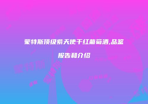 蒙特斯顶级紫天使干红葡萄酒,品鉴报告和介绍