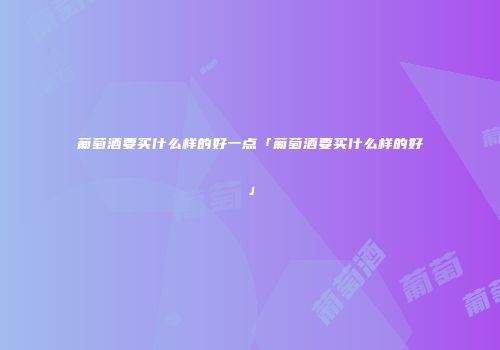 葡萄酒要买什么样的好一点「葡萄酒要买什么样的好」
