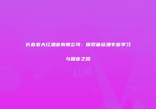 长春农大红酒业有限公司：探索葡萄酒专业学习与就业之路