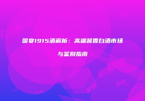 国宴1915酒解析：高端酱香白酒市场与鉴别指南