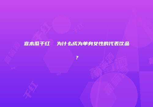 宣木瓜干红  为什么成为单身女性的代表饮品？