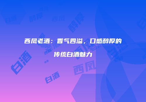 西凤老酒：香气四溢，口感醇厚的传统白酒魅力