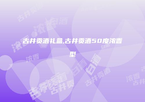 古井贡酒礼盒,古井贡酒50度浓香型