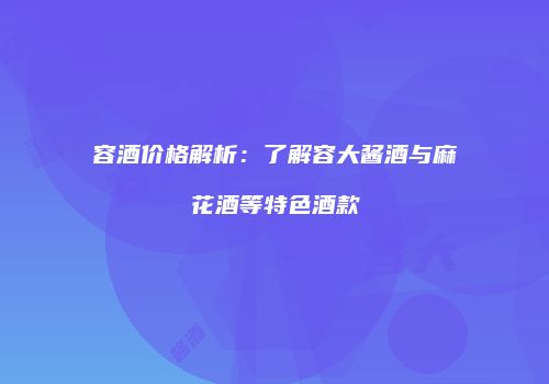 容酒价格解析：了解容大酱酒与麻花酒等特色酒款