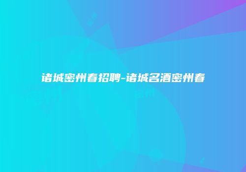 诸城密州春招聘-诸城名酒密州春