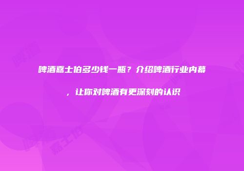 啤酒嘉士伯多少钱一瓶？介绍啤酒行业内幕，让你对啤酒有更深刻的认识