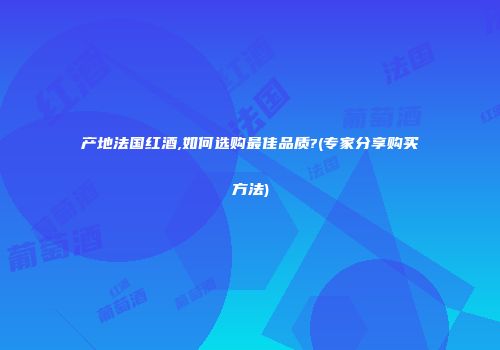 产地法国红酒,如何选购最佳品质?(专家分享购买方法)