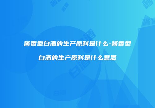 酱香型白酒的生产原料是什么-酱香型白酒的生产原料是什么意思