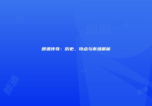 郎酒传奇：历史、特点与市场解析