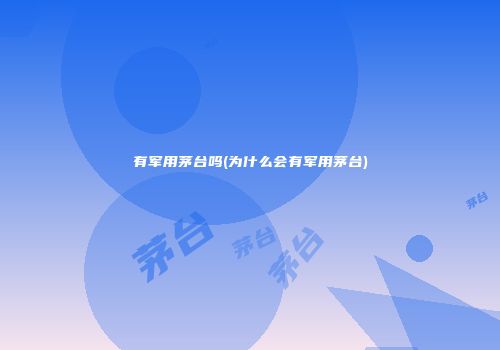 有军用茅台吗(为什么会有军用茅台)