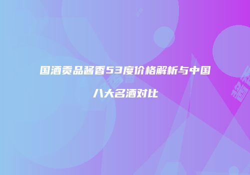 国酒贡品酱香53度价格解析与中国八大名酒对比