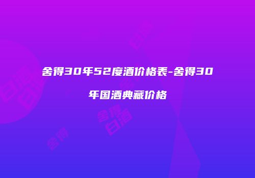 舍得30年52度酒价格表-舍得30年国酒典藏价格
