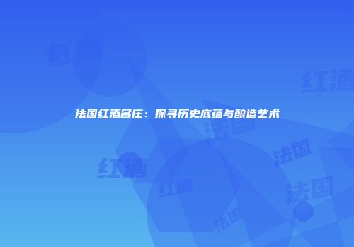 法国红酒名庄：探寻历史底蕴与酿造艺术