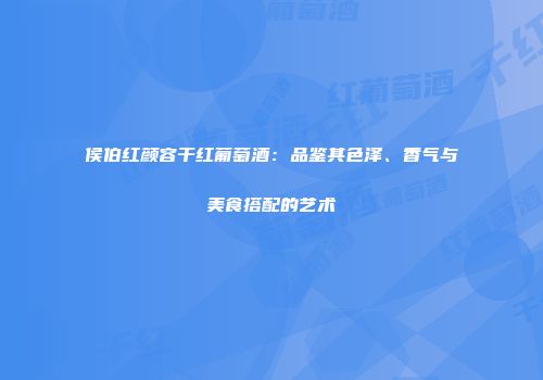 侯伯红颜容干红葡萄酒：品鉴其色泽、香气与美食搭配的艺术