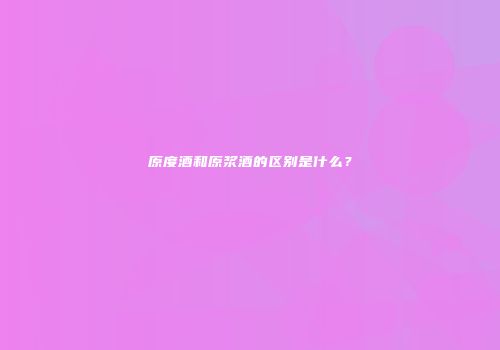原度酒和原浆酒的区别是什么？