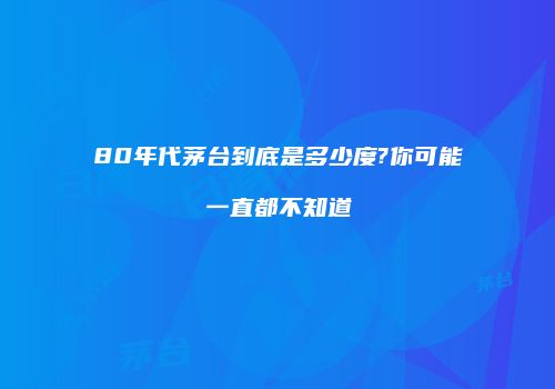 80年代茅台到底是多少度?你可能一直都不知道