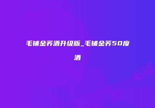 毛铺金荞酒升级版_毛铺金荞50度酒