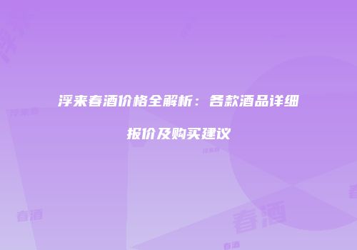 浮来春酒价格全解析：各款酒品详细报价及购买建议