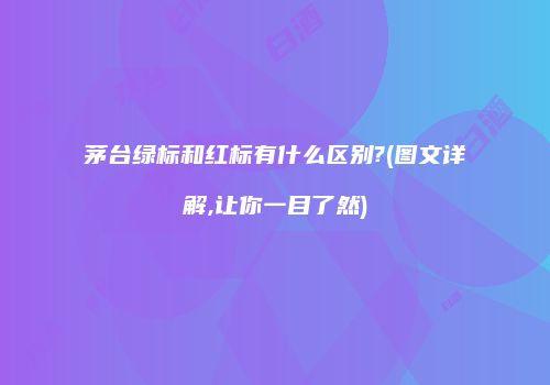 茅台绿标和红标有什么区别?(图文详解,让你一目了然)