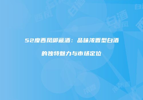 52度西凤御藏酒：品味浓香型白酒的独特魅力与市场定位