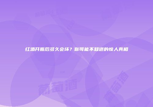 红酒开瓶后多久会坏？你可能不知道的惊人真相