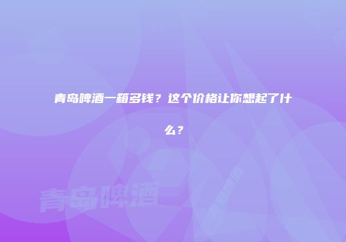 青岛啤酒一箱多钱？这个价格让你想起了什么？